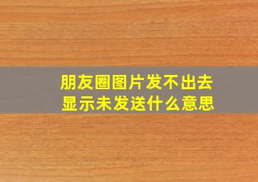 朋友圈图片发不出去 显示未发送什么意思